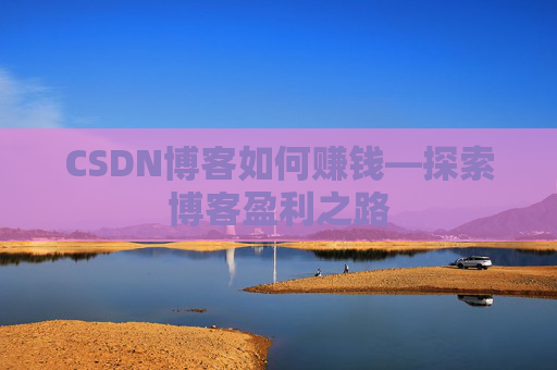 CSDN博客如何赚钱—探索博客盈利之路