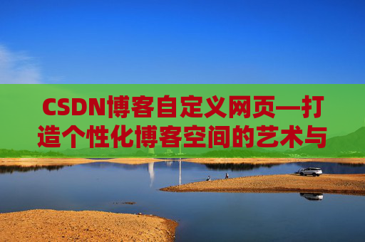 CSDN博客自定义网页—打造个性化博客空间的艺术与技巧