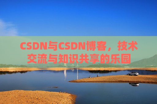 CSDN与CSDN博客，技术交流与知识共享的乐园