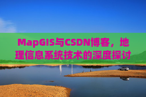 MapGIS与CSDN博客,地理信息系统技术的深度探讨