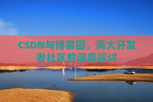 CSDN与博客园，两大开发者社区的深度探讨